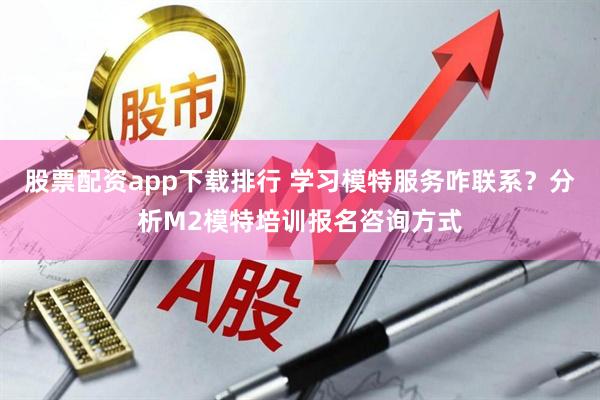 股票配资app下载排行 学习模特服务咋联系？分析M2模特培训报名咨询方式