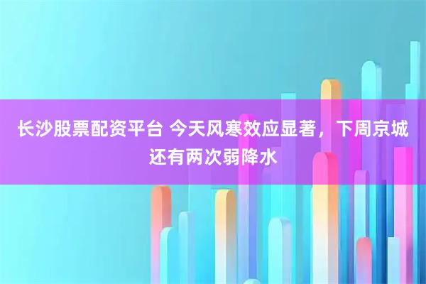 长沙股票配资平台 今天风寒效应显著，下周京城还有两次弱降水