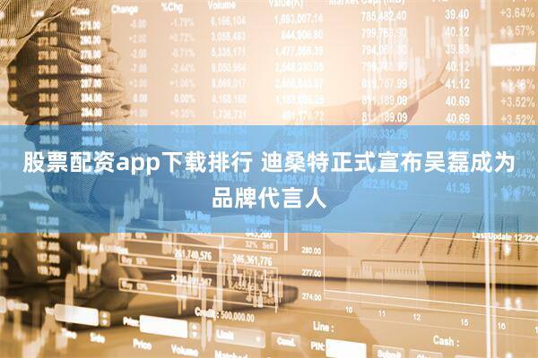 股票配资app下载排行 迪桑特正式宣布吴磊成为品牌代言人