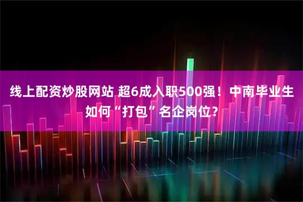 线上配资炒股网站 超6成入职500强！中南毕业生如何“打包”名企岗位？