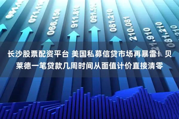 长沙股票配资平台 美国私募信贷市场再暴雷！贝莱德一笔贷款几周时间从面值计价直接清零