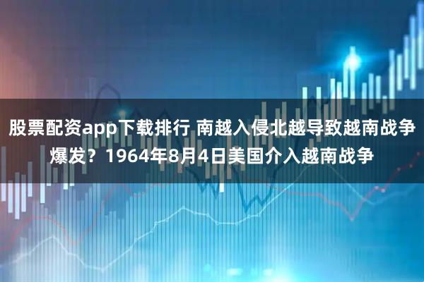 股票配资app下载排行 南越入侵北越导致越南战争爆发？1964年8月4日美国介入越南战争