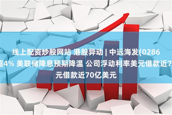 线上配资炒股网站 港股异动 | 中远海发(02866)现跌超4% 美联储降息预期降温 公司浮动利率美元借款近70亿美元