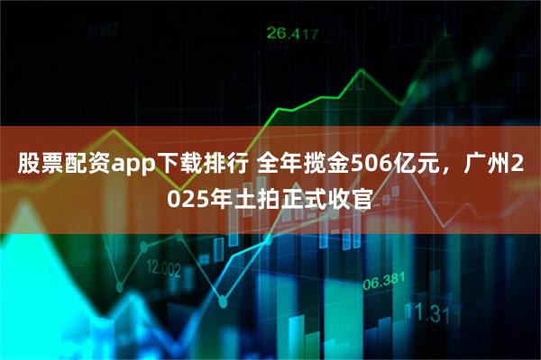 股票配资app下载排行 全年揽金506亿元，广州2025年土拍正式收官