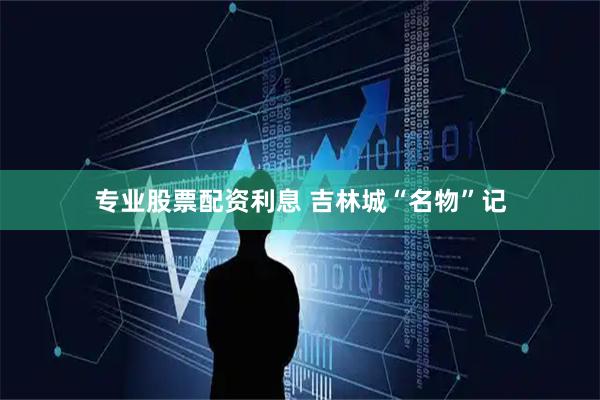 专业股票配资利息 吉林城“名物”记