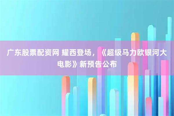 广东股票配资网 耀西登场，《超级马力欧银河大电影》新预告公布