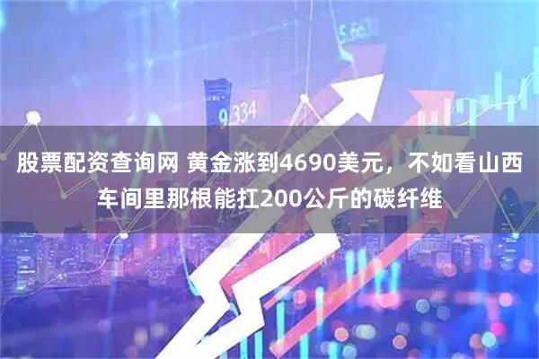股票配资查询网 黄金涨到4690美元，不如看山西车间里那根能扛200公斤的碳纤维
