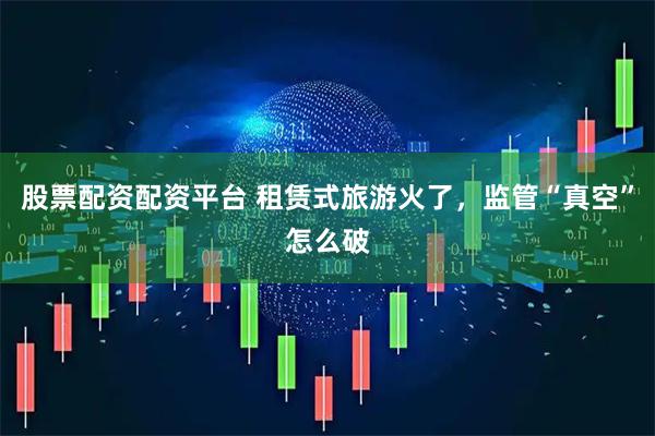 股票配资配资平台 租赁式旅游火了，监管“真空”怎么破