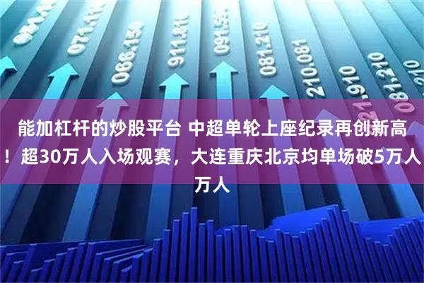 能加杠杆的炒股平台 中超单轮上座纪录再创新高！超30万人入场观赛，大连重庆北京均单场破5万人