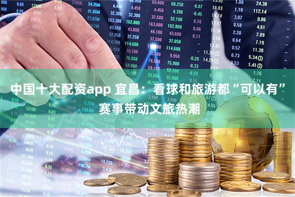 中国十大配资app 宜昌：看球和旅游都“可以有” 赛事带动文旅热潮