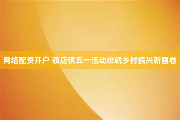 网络配资开户 赖店镇五一活动绘就乡村振兴新画卷