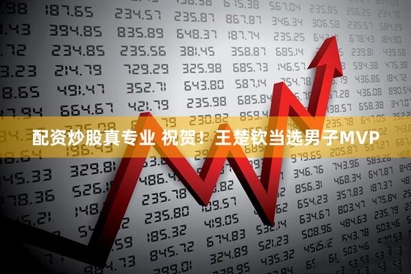 配资炒股真专业 祝贺！王楚钦当选男子MVP