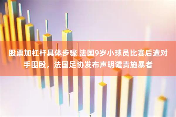 股票加杠杆具体步骤 法国9岁小球员比赛后遭对手围殴，法国足协发布声明谴责施暴者