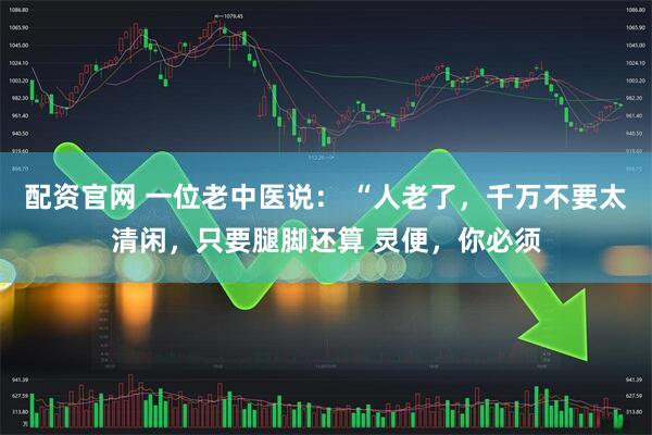 配资官网 一位老中医说： “人老了，千万不要太清闲，只要腿脚还算 灵便，你必须