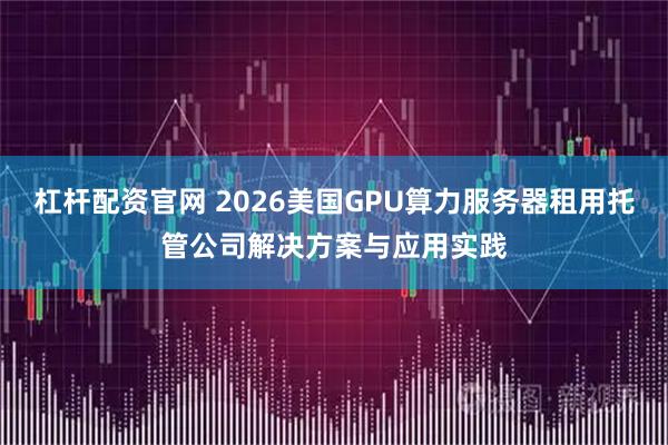 杠杆配资官网 2026美国GPU算力服务器租用托管公司解决方案与应用实践