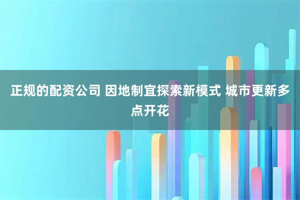 正规的配资公司 因地制宜探索新模式 城市更新多点开花