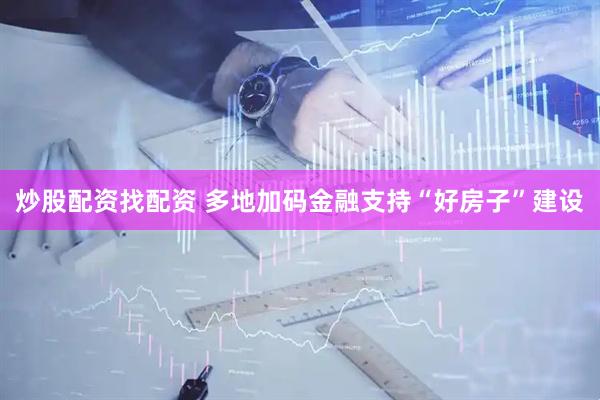 炒股配资找配资 多地加码金融支持“好房子”建设