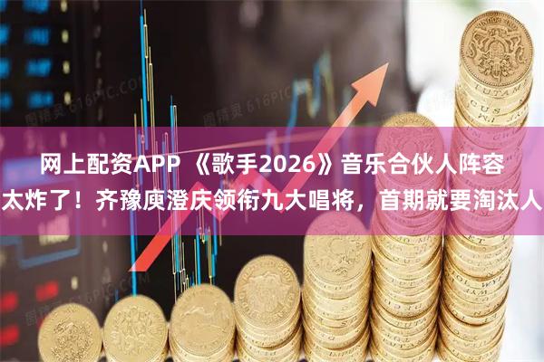 网上配资APP 《歌手2026》音乐合伙人阵容太炸了！齐豫庾澄庆领衔九大唱将，首期就要淘汰人