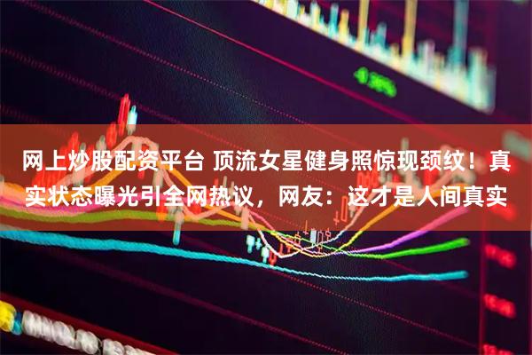 网上炒股配资平台 顶流女星健身照惊现颈纹！真实状态曝光引全网热议，网友：这才是人间真实
