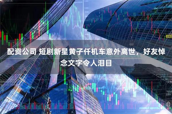 配资公司 短剧新星黄子仟机车意外离世,好友悼念文字令人泪目