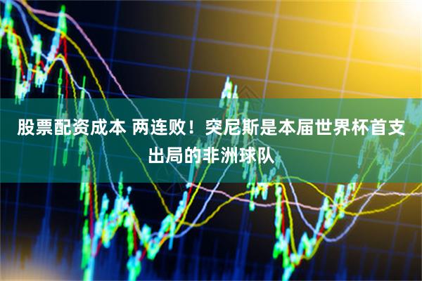 股票配资成本 两连败！突尼斯是本届世界杯首支出局的非洲球队