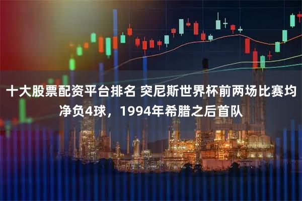 十大股票配资平台排名 突尼斯世界杯前两场比赛均净负4球，1994年希腊之后首队
