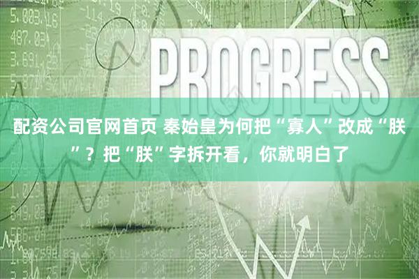 配资公司官网首页 秦始皇为何把“寡人”改成“朕”？把“朕”字拆开看，你就明白了