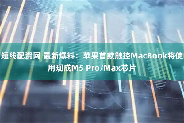 短线配资网 最新爆料：苹果首款触控MacBook将使用现成M5 Pro/Max芯片