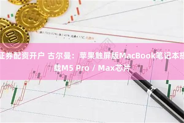 证券配资开户 古尔曼：苹果触屏版MacBook笔记本搭载M5 Pro / Max芯片