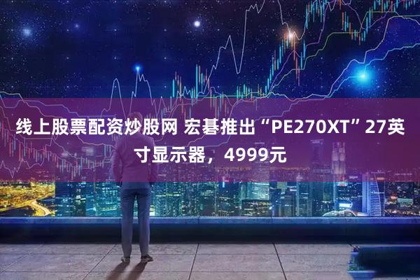 线上股票配资炒股网 宏碁推出“PE270XT”27英寸显示器，4999元