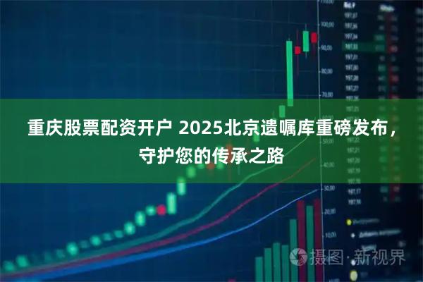 重庆股票配资开户 2025北京遗嘱库重磅发布，守护您的传承之路