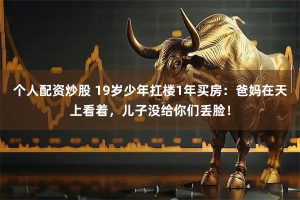 个人配资炒股 19岁少年扛楼1年买房：爸妈在天上看着，儿子没给你们丢脸！