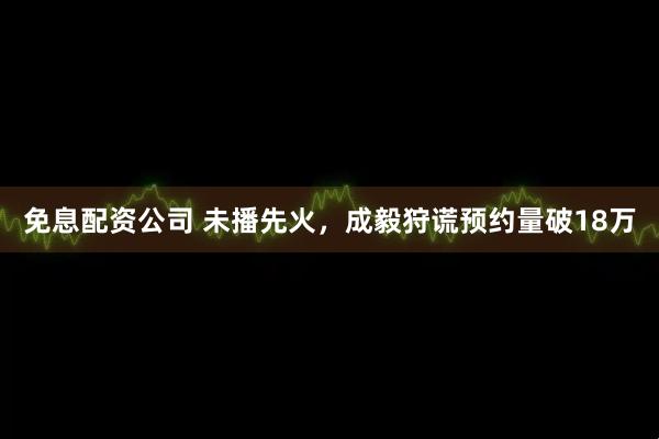 免息配资公司 未播先火，成毅狩谎预约量破18万