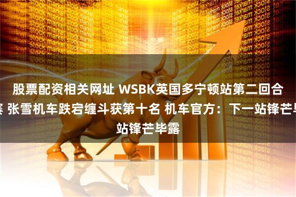 股票配资相关网址 WSBK英国多宁顿站第二回合正赛 张雪机车跌宕缠斗获第十名 机车官方：下一站锋芒毕露