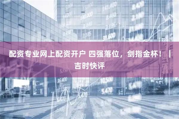 配资专业网上配资开户 四强落位，剑指金杯！｜吉时快评