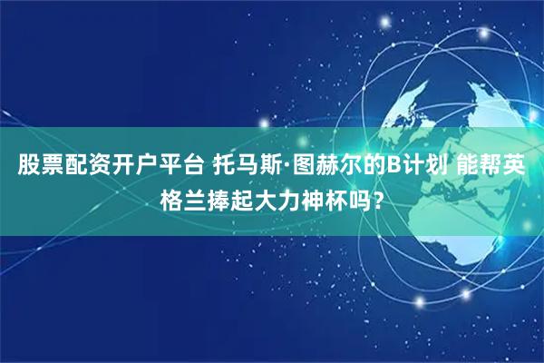 股票配资开户平台 托马斯·图赫尔的B计划 能帮英格兰捧起大力神杯吗？