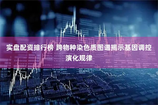 实盘配资排行榜 跨物种染色质图谱揭示基因调控演化规律