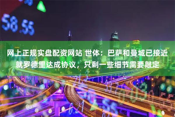 网上正规实盘配资网站 世体:巴萨和曼城已接近就罗德里达成协议,只剩一些细节需要敲定