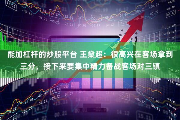 能加杠杆的炒股平台 王燊超：很高兴在客场拿到三分，接下来要集中精力备战客场对三镇
