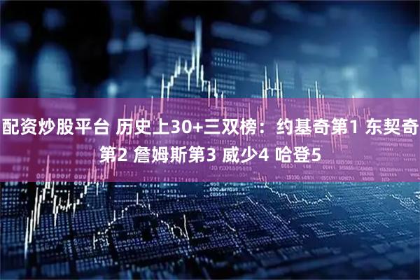 配资炒股平台 历史上30+三双榜：约基奇第1 东契奇第2 詹姆斯第3 威少4 哈登5