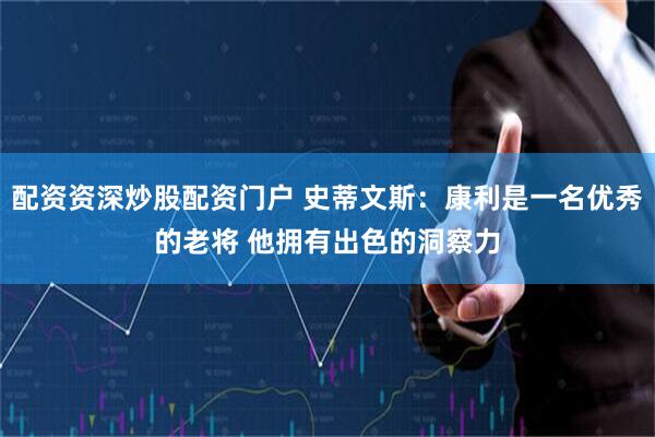 配资资深炒股配资门户 史蒂文斯：康利是一名优秀的老将 他拥有出色的洞察力