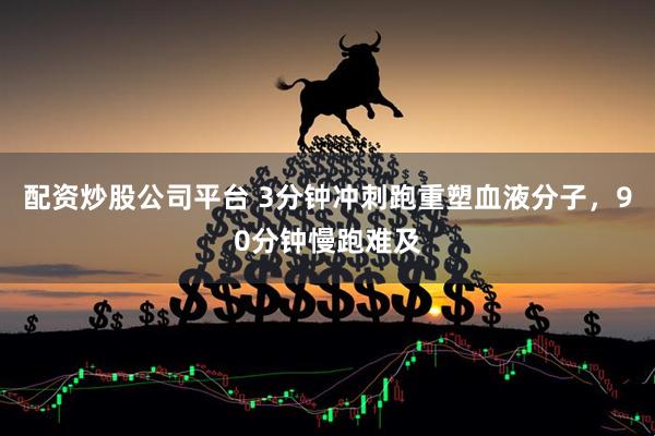 配资炒股公司平台 3分钟冲刺跑重塑血液分子，90分钟慢跑难及