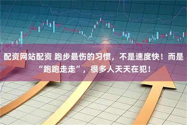 配资网站配资 跑步最伤的习惯，不是速度快！而是“跑跑走走”，很多人天天在犯！