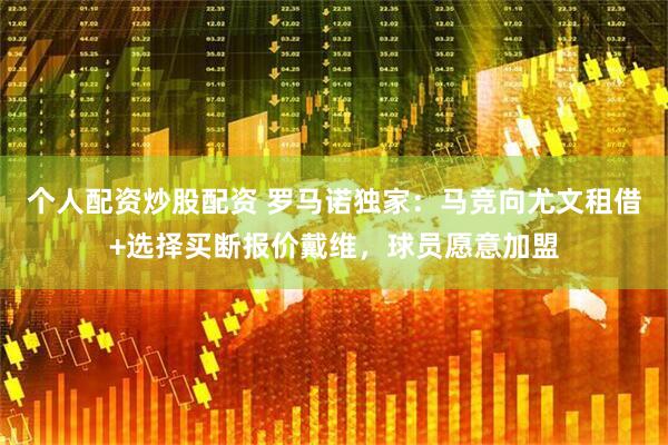 个人配资炒股配资 罗马诺独家：马竞向尤文租借+选择买断报价戴维，球员愿意加盟