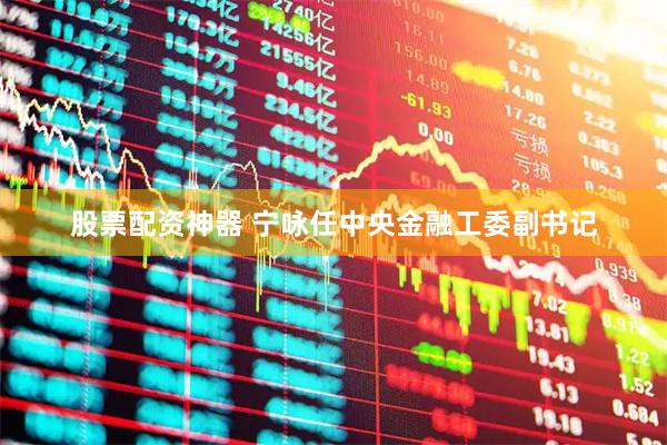 股票配资神器 宁咏任中央金融工委副书记