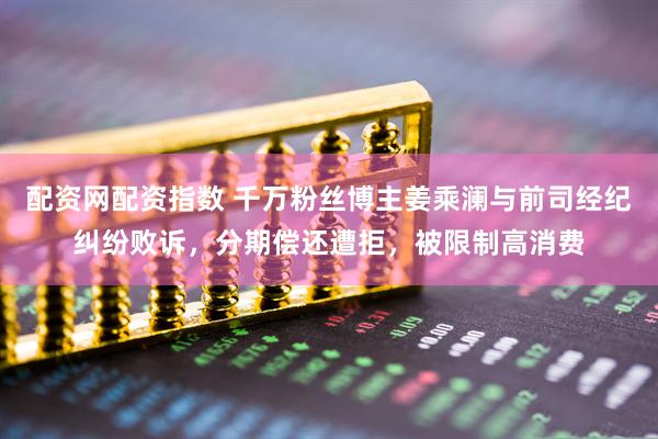 配资网配资指数 千万粉丝博主姜乘澜与前司经纪纠纷败诉，分期偿还遭拒，被限制高消费