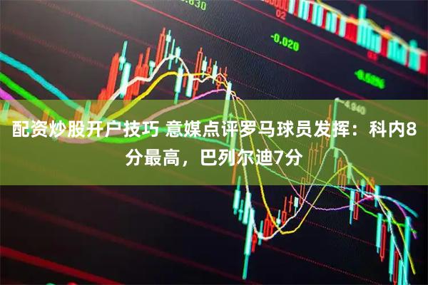 配资炒股开户技巧 意媒点评罗马球员发挥：科内8分最高，巴列尔迪7分