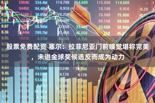 股票免费配资 塞尔：拉菲尼亚门前嗅觉堪称完美，未进金球奖候选反而成为动力